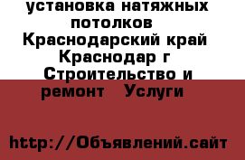 установка натяжных потолков - Краснодарский край, Краснодар г. Строительство и ремонт » Услуги   